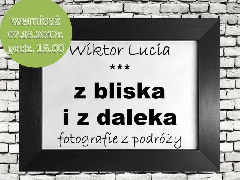 „Z bliska i z daleka” - wystawa fotografii Wiktora Luci - 3.3.2017 r.